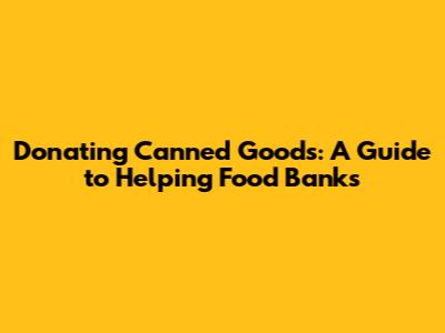Donating Canned Goods: A Guide to Helping Food Banks