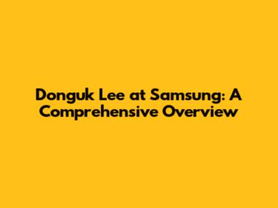 Donguk Lee at Samsung: A Comprehensive Overview