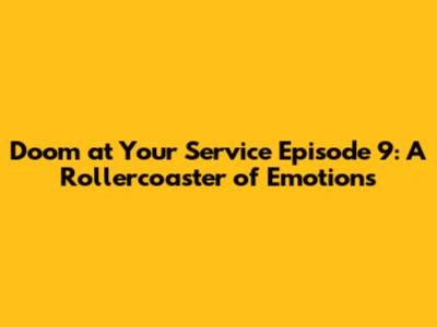 Doom at Your Service Episode 9: A Rollercoaster of Emotions
