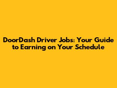 DoorDash Driver Jobs: Your Guide to Earning on Your Schedule