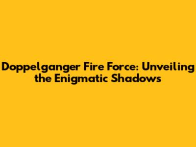 Doppelganger Fire Force: Unveiling the Enigmatic Shadows