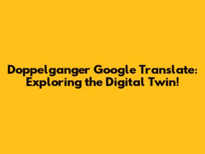Doppelganger Google Translate: Exploring the Digital Twin!