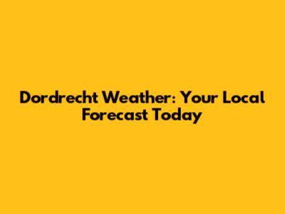 Dordrecht Weather: Your Local Forecast Today