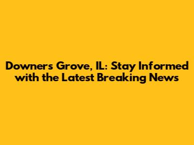 Downers Grove, IL: Stay Informed with the Latest Breaking News