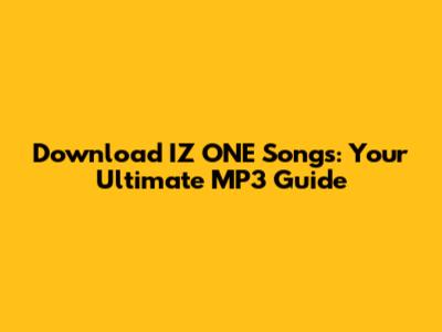 Download IZ*ONE Songs: Your Ultimate MP3 Guide