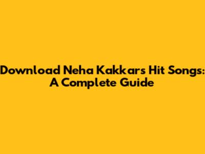Download Neha Kakkar's Hit Songs: A Complete Guide