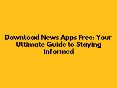 Download News Apps Free: Your Ultimate Guide to Staying Informed
