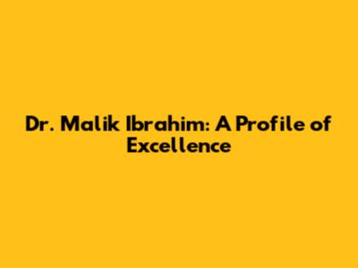 Dr. Malik Ibrahim: A Profile of Excellence