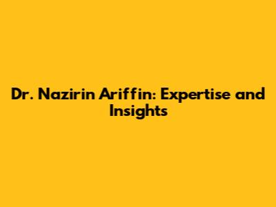 Dr. Nazirin Ariffin: Expertise and Insights