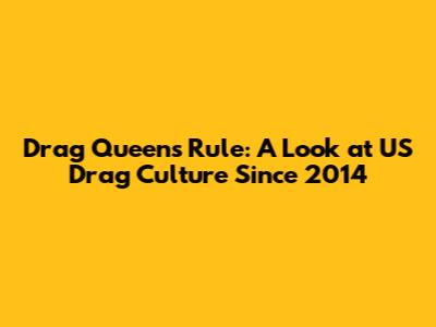 Drag Queens Rule: A Look at US Drag Culture Since 2014