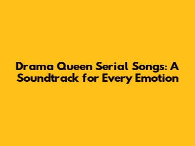 Drama Queen Serial Songs: A Soundtrack for Every Emotion