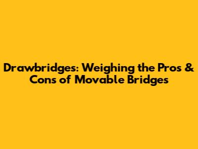 Drawbridges: Weighing the Pros & Cons of Movable Bridges
