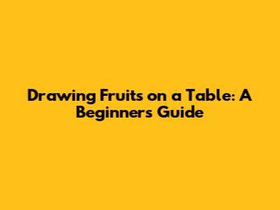 Drawing Fruits on a Table: A Beginner's Guide