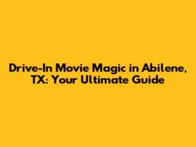 Drive-In Movie Magic in Abilene, TX: Your Ultimate Guide