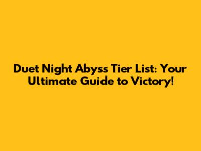 Duet Night Abyss Tier List: Your Ultimate Guide to Victory!