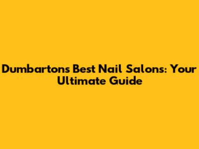 Dumbarton's Best Nail Salons: Your Ultimate Guide