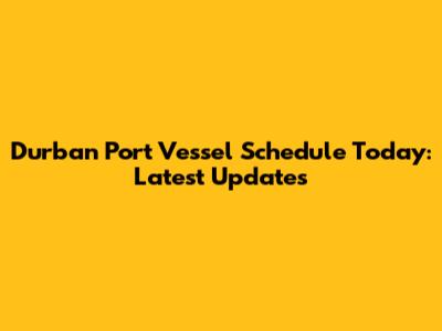 Durban Port Vessel Schedule Today: Latest Updates