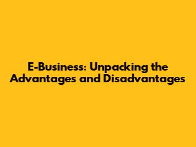 E-Business: Unpacking the Advantages and Disadvantages