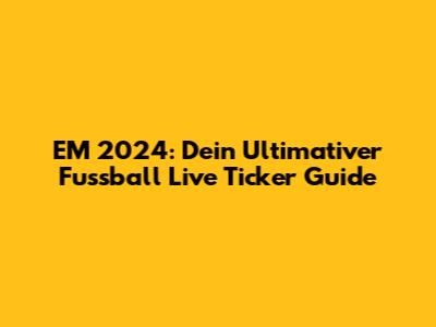 EM 2024: Dein Ultimativer Fussball Live Ticker Guide