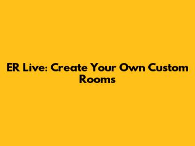 ER Live: Create Your Own Custom Rooms