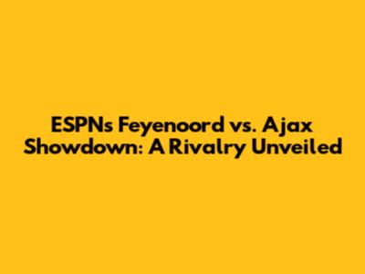 ESPN's Feyenoord vs. Ajax Showdown: A Rivalry Unveiled