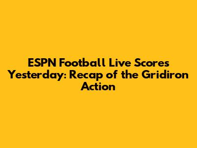 ESPN Football Live Scores Yesterday: Recap of the Gridiron Action