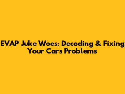 EVAP Juke Woes: Decoding & Fixing Your Car's Problems