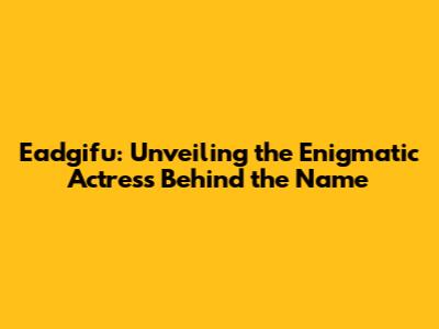 Eadgifu: Unveiling the Enigmatic Actress Behind the Name