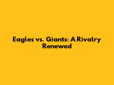 Eagles vs. Giants: A Rivalry Renewed
