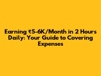 Earning ₹5-6K/Month in 2 Hours Daily: Your Guide to Covering Expenses