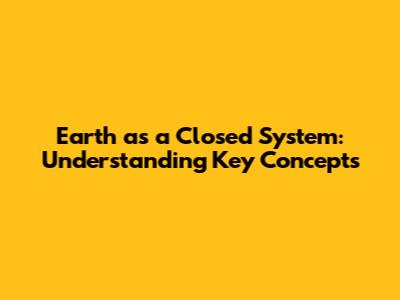 Earth as a Closed System: Understanding Key Concepts