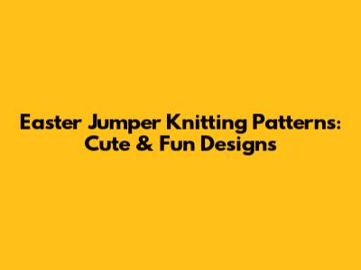 Easter Jumper Knitting Patterns: Cute & Fun Designs
