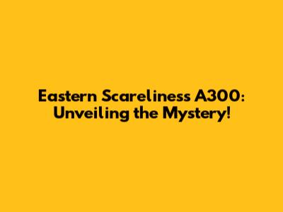 Eastern Scareliness A300: Unveiling the Mystery!
