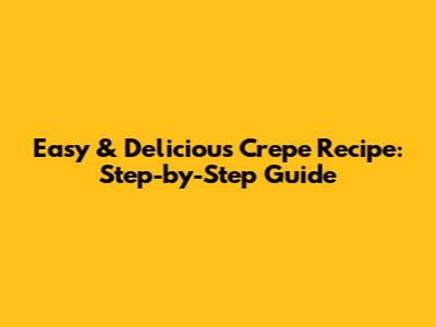 Easy & Delicious Crepe Recipe: Step-by-Step Guide