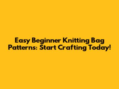Easy Beginner Knitting Bag Patterns: Start Crafting Today!