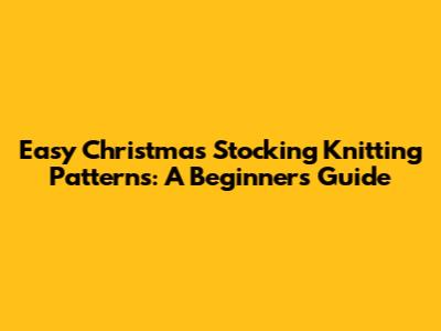 Easy Christmas Stocking Knitting Patterns: A Beginner's Guide