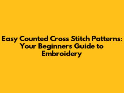 Easy Counted Cross Stitch Patterns: Your Beginner's Guide to Embroidery