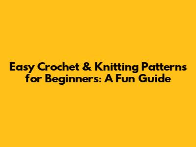 Easy Crochet & Knitting Patterns for Beginners: A Fun Guide