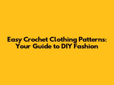 Easy Crochet Clothing Patterns: Your Guide to DIY Fashion