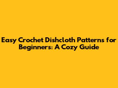 Easy Crochet Dishcloth Patterns for Beginners: A Cozy Guide