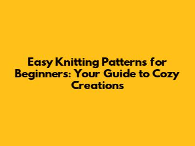 Easy Knitting Patterns for Beginners: Your Guide to Cozy Creations
