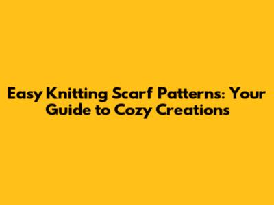 Easy Knitting Scarf Patterns: Your Guide to Cozy Creations