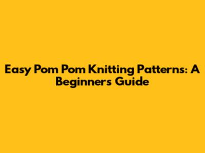 Easy Pom Pom Knitting Patterns: A Beginner's Guide