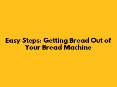 Easy Steps: Getting Bread Out of Your Bread Machine