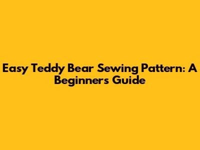 Easy Teddy Bear Sewing Pattern: A Beginner's Guide
