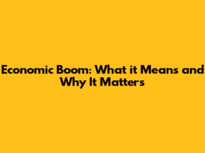 Economic Boom: What it Means and Why It Matters