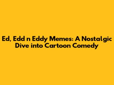 Ed, Edd n Eddy Memes: A Nostalgic Dive into Cartoon Comedy