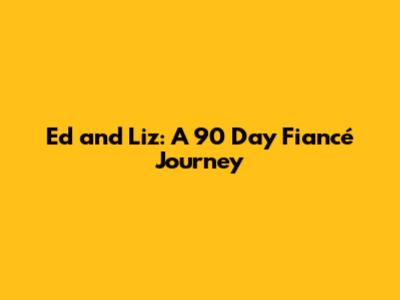 Ed and Liz: A 90 Day Fiancé Journey