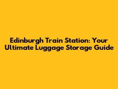 Edinburgh Train Station: Your Ultimate Luggage Storage Guide