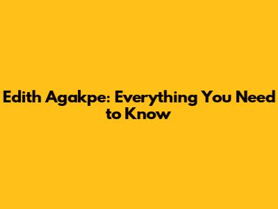 Edith Agakpe: Everything You Need to Know